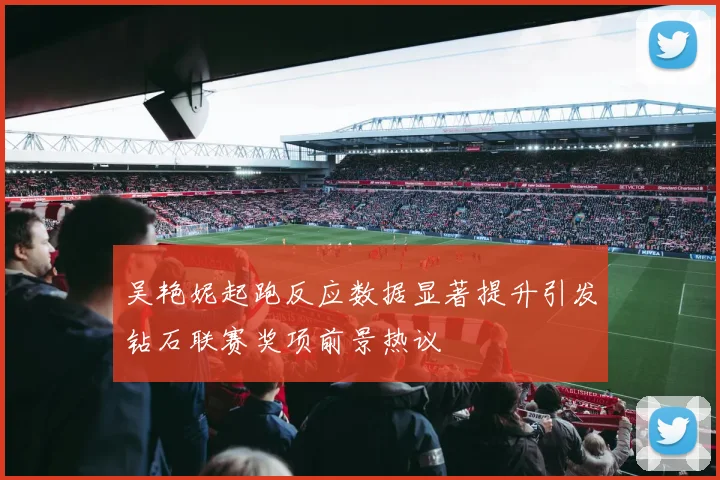 吴艳妮起跑反应数据显著提升引发钻石联赛奖项前景热议