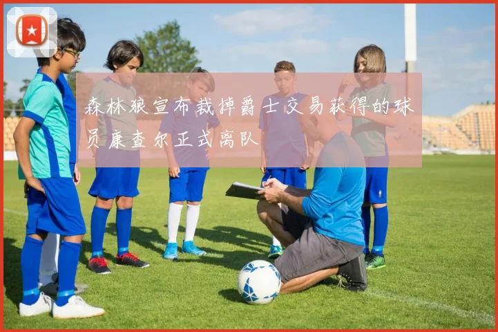 森林狼宣布裁掉爵士交易获得的球员康查尔正式离队