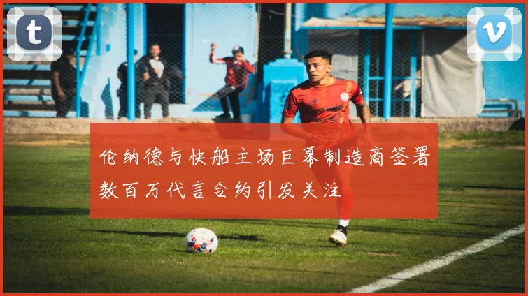 伦纳德与快船主场巨幕制造商签署数百万代言合约引发关注