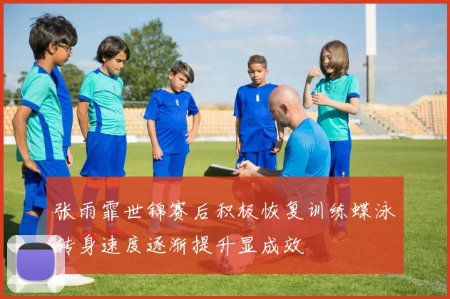 张雨霏世锦赛后积极恢复训练蝶泳转身速度逐渐提升显成效